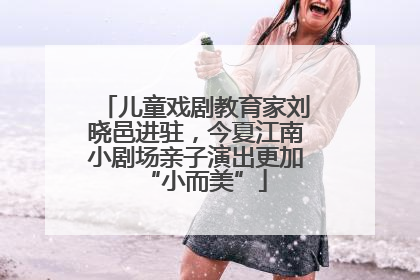 儿童戏剧教育家刘晓邑进驻，今夏江南小剧场亲子演出更加“小而美”